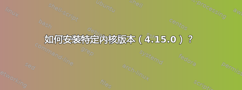 如何安装特定内核版本（4.15.0）？