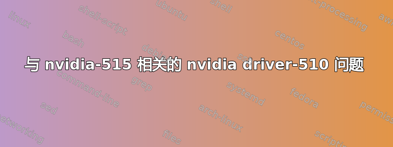 与 nvidia-515 相关的 nvidia driver-510 问题