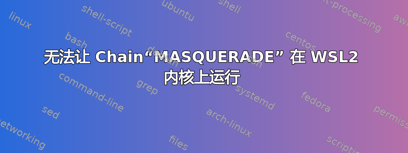 无法让 Chain“MASQUERADE” 在 WSL2 内核上运行