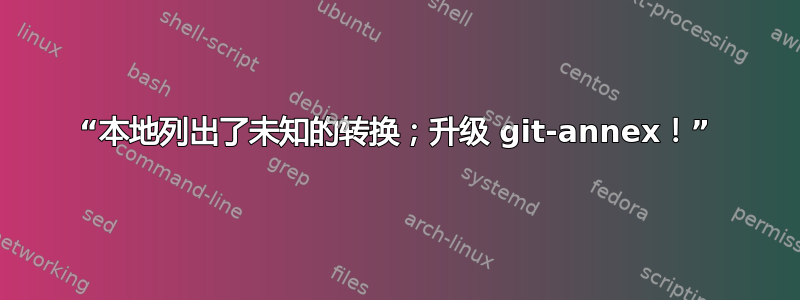 “本地列出了未知的转换；升级 git-annex！”