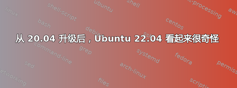 从 20.04 升级后，Ubuntu 22.04 看起来很奇怪