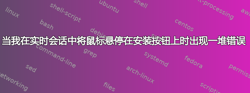 当我在实时会话中将鼠标悬停在安装按钮上时出现一堆错误