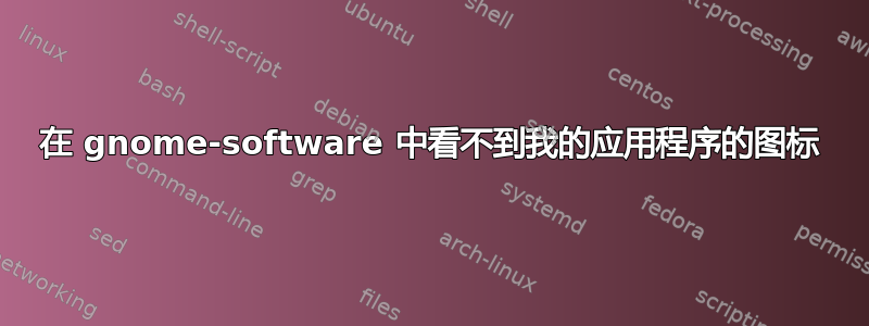 在 gnome-software 中看不到我的应用程序的图标