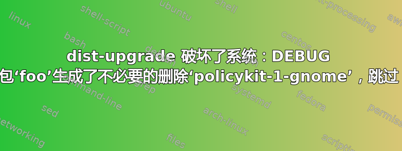 dist-upgrade 破坏了系统：DEBUG 包‘foo’生成了不必要的删除‘policykit-1-gnome’，跳过