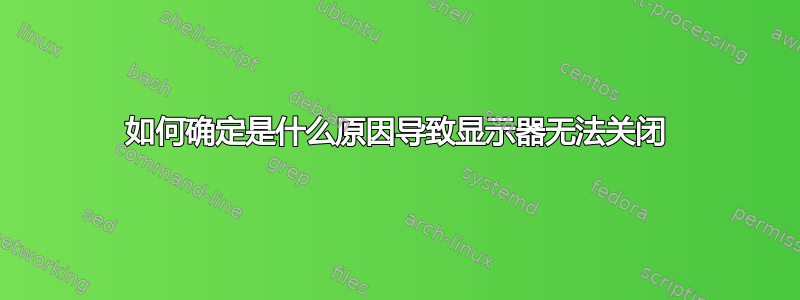 如何确定是什么原因导致显示器无法关闭