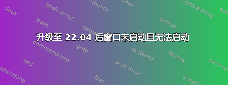 升级至 22.04 后窗口未启动且无法启动