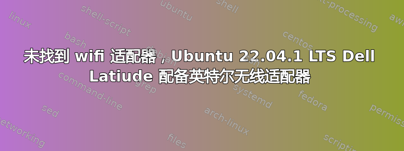 未找到 wifi 适配器，Ubuntu 22.04.1 LTS Dell Latiude 配备英特尔无线适配器