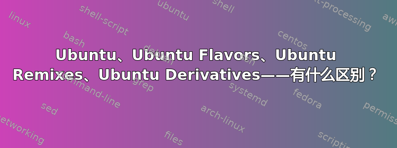 Ubuntu、Ubuntu Flavors、Ubuntu Remixes、Ubuntu Derivatives——有什么区别？