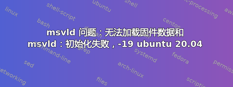 msvld 问题：无法加载固件数据和 msvld：初始化失败，-19 ubuntu 20.04