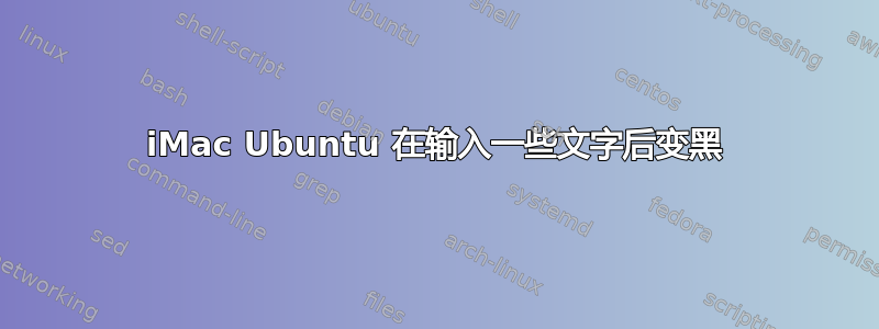 iMac Ubuntu 在输入一些文字后变黑