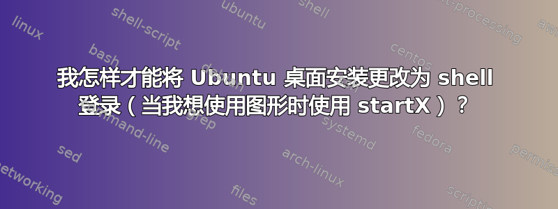 我怎样才能将 Ubuntu 桌面安装更改为 shell 登录（当我想使用图形时使用 startX）？