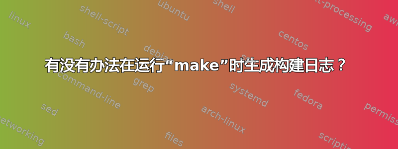 有没有办法在运行“make”时生成构建日志？