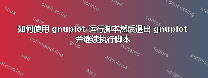 如何使用 gnuplot 运行脚本然后退出 gnuplot 并继续执行脚本