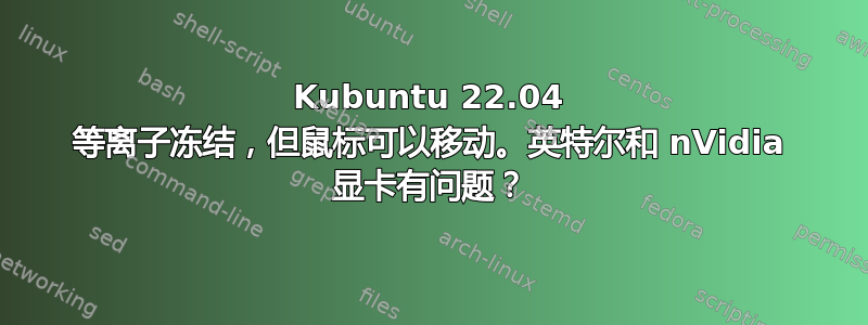 Kubuntu 22.04 等离子冻结，但鼠标可以移动。英特尔和 nVidia 显卡有问题？