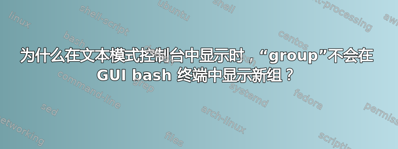 为什么在文本模式控制台中显示时，“group”不会在 GUI bash 终端中显示新组？