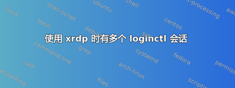 使用 xrdp 时有多个 loginctl 会话