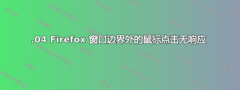 22.04 Firefox 窗口边界外的鼠标点击无响应