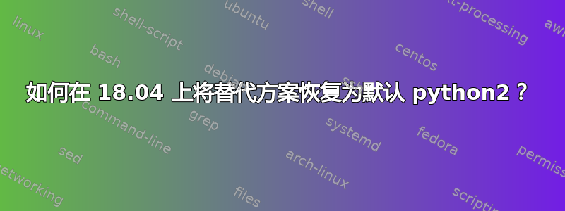 如何在 18.04 上将替代方案恢复为默认 python2？