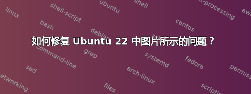 如何修复 Ubuntu 22 中图片所示的问题？