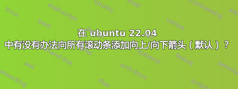 在 ubuntu 22.04 中有没有办法向所有滚动条添加向上/向下箭头（默认）？