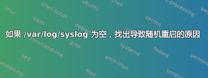 如果 /var/log/syslog 为空，找出导致随机重启的原因