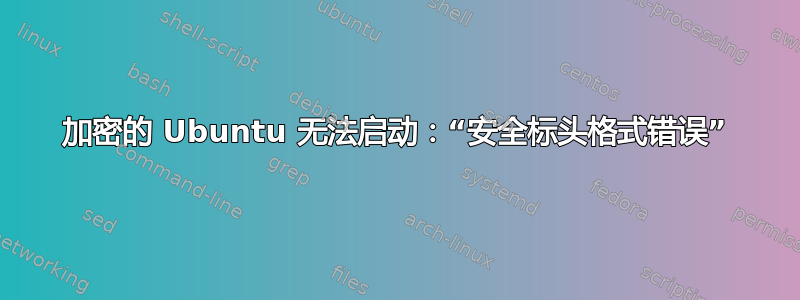 加密的 Ubuntu 无法启动：“安全标头格式错误”