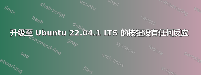 升级至 Ubuntu 22.04.1 LTS 的按钮没有任何反应