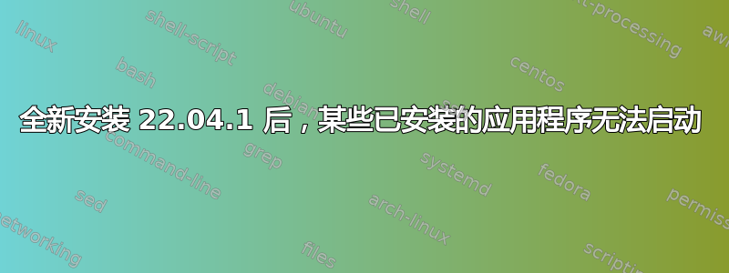 全新安装 22.04.1 后，某些已安装的应用程序无法启动