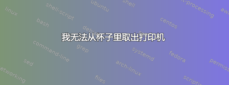 我无法从杯子里取出打印机