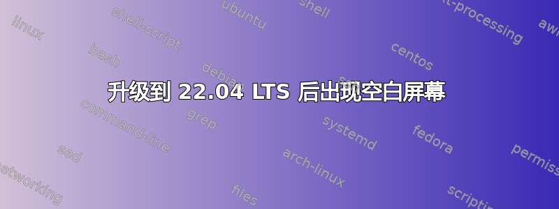 升级到 22.04 LTS 后出现空白屏幕