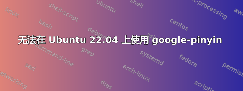 无法在 Ubuntu 22.04 上使用 google-pinyin