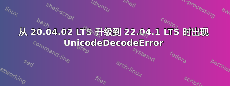 从 20.04.02 LTS 升级到 22.04.1 LTS 时出现 UnicodeDecodeError