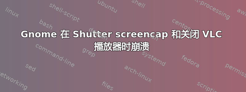 Gnome 在 Shutter screencap 和关闭 VLC 播放器时崩溃