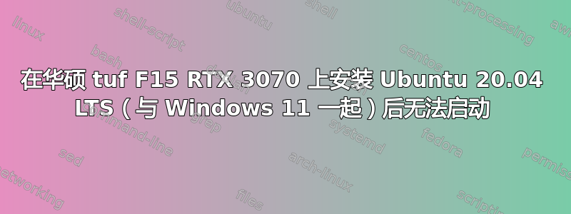 在华硕 tuf F15 RTX 3070 上安装 Ubuntu 20.04 LTS（与 Windows 11 一起）后无法启动