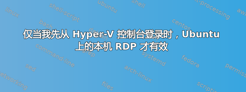 仅当我先从 Hyper-V 控制台登录时，Ubuntu 上的本机 RDP 才有效