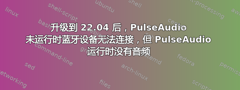 升级到 22.04 后，PulseAudio 未运行时蓝牙设备无法连接，但 PulseAudio 运行时没有音频