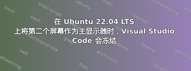 在 Ubuntu 22.04 LTS 上将第二个屏幕作为主显示器时，Visual Studio Code 会冻结