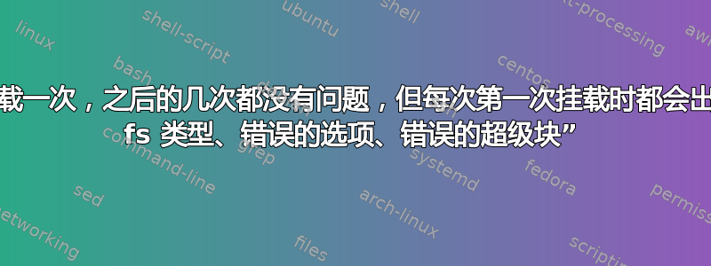 磁盘每隔一次挂载一次，之后的几次都没有问题，但每次第一次挂载时都会出现错误“错误的 fs 类型、错误的选项、错误的超级块”