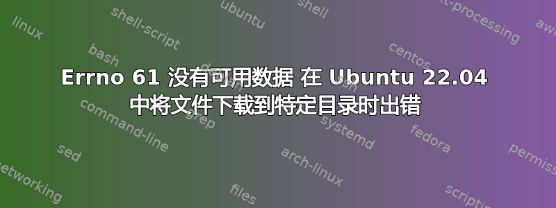 Errno 61 没有可用数据 在 Ubuntu 22.04 中将文件下载到特定目录时出错