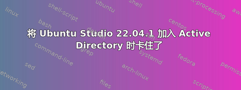 将 Ubuntu Studio 22.04.1 加入 Active Directory 时卡住了