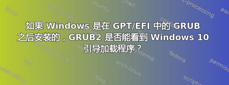 如果 Windows 是在 GPT/EFI 中的 GRUB 之后安装的，GRUB2 是否能看到 Windows 10 引导加载程序？