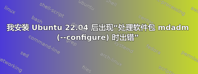 我安装 Ubuntu 22.04 后出现“处理软件包 mdadm (--configure) 时出错”