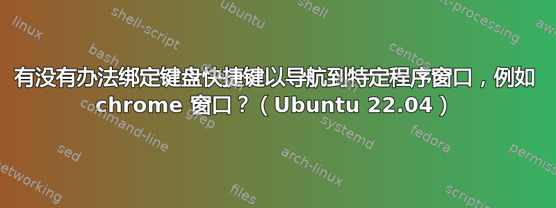 有没有办法绑定键盘快捷键以导航到特定程序窗口，例如 chrome 窗口？（Ubuntu 22.04）