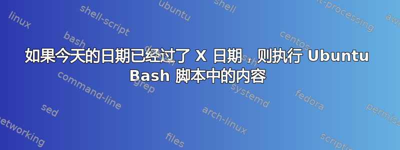 如果今天的日期已经过了 X 日期，则执行 Ubuntu Bash 脚本中的内容