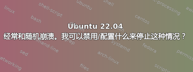 Ubuntu 22.04 经常和随机崩溃。我可以禁用/配置什么来停止这种情况？