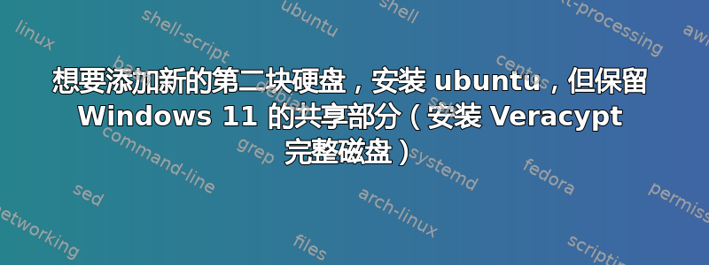 想要添加新的第二块硬盘，安装 ubuntu，但保留 Windows 11 的共享部分（安装 Veracypt 完整磁盘）