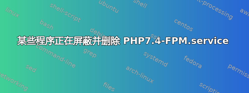 某些程序正在屏蔽并删除 PHP7.4-FPM.service