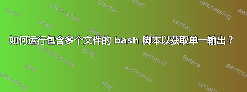 如何运行包含多个文件的 bash 脚本以获取单一输出？