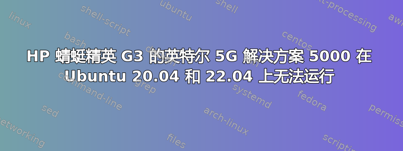 HP 蜻蜓精英 G3 的英特尔 5G 解决方案 5000 在 Ubuntu 20.04 和 22.04 上无法运行