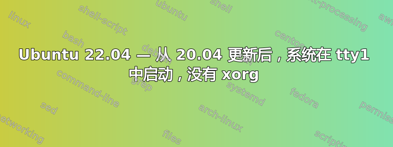 Ubuntu 22.04 — 从 20.04 更新后，系统在 tty1 中启动，没有 xorg